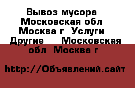 Вывоз мусора - Московская обл., Москва г. Услуги » Другие   . Московская обл.,Москва г.